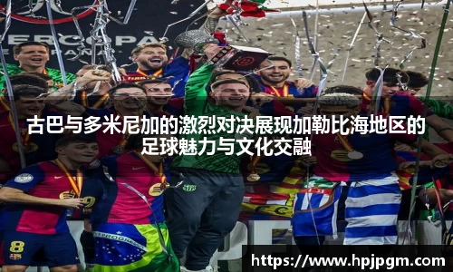 古巴与多米尼加的激烈对决展现加勒比海地区的足球魅力与文化交融