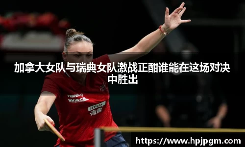 加拿大女队与瑞典女队激战正酣谁能在这场对决中胜出