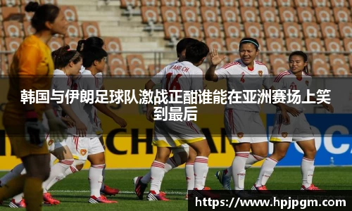 韩国与伊朗足球队激战正酣谁能在亚洲赛场上笑到最后