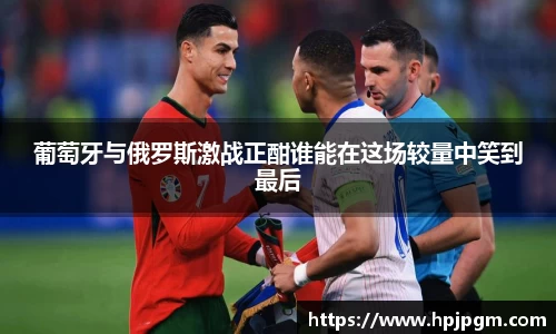 葡萄牙与俄罗斯激战正酣谁能在这场较量中笑到最后