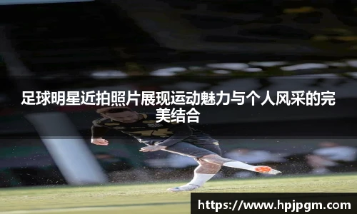 足球明星近拍照片展现运动魅力与个人风采的完美结合